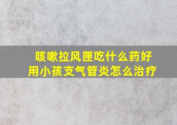 咳嗽拉风匣吃什么药好用小孩支气管炎怎么治疗