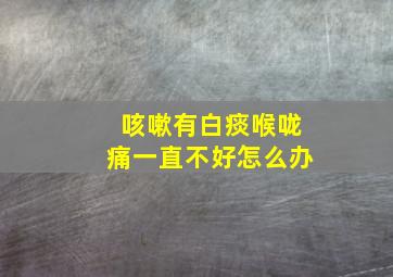 咳嗽有白痰喉咙痛一直不好怎么办