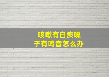 咳嗽有白痰嗓子有鸣音怎么办