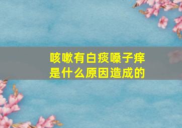 咳嗽有白痰嗓子痒是什么原因造成的