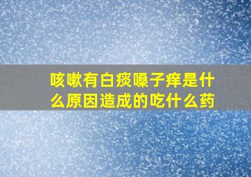 咳嗽有白痰嗓子痒是什么原因造成的吃什么药