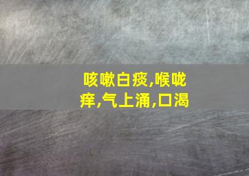 咳嗽白痰,喉咙痒,气上涌,口渴