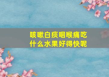 咳嗽白痰咽喉痛吃什么水果好得快呢