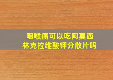 咽喉痛可以吃阿莫西林克拉维酸钾分散片吗