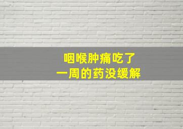 咽喉肿痛吃了一周的药没缓解