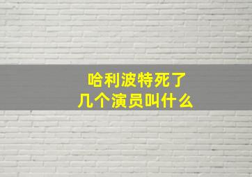 哈利波特死了几个演员叫什么