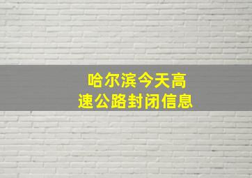 哈尔滨今天高速公路封闭信息