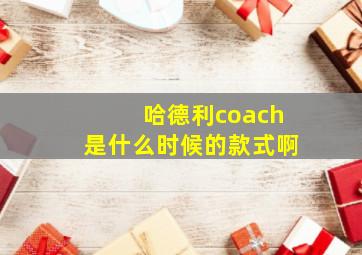 哈德利coach是什么时候的款式啊