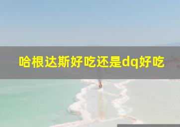 哈根达斯好吃还是dq好吃