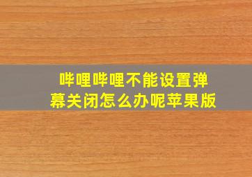 哔哩哔哩不能设置弹幕关闭怎么办呢苹果版