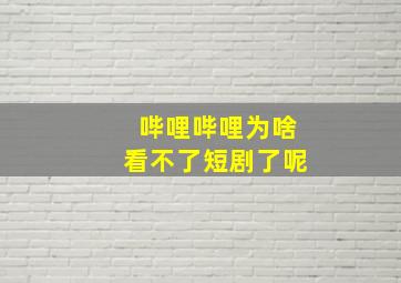 哔哩哔哩为啥看不了短剧了呢