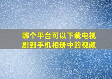 哪个平台可以下载电视剧到手机相册中的视频