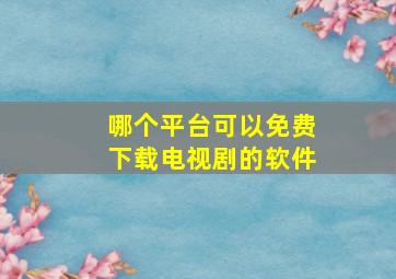 哪个平台可以免费下载电视剧的软件