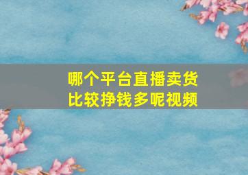 哪个平台直播卖货比较挣钱多呢视频