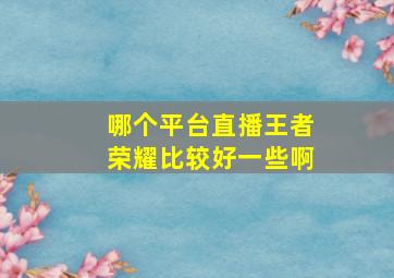 哪个平台直播王者荣耀比较好一些啊