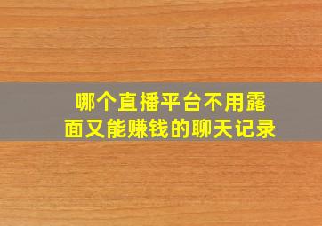 哪个直播平台不用露面又能赚钱的聊天记录