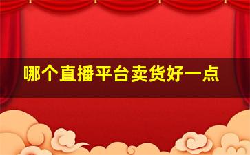 哪个直播平台卖货好一点