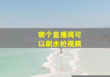 哪个直播间可以刷水枪视频