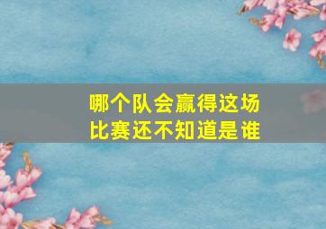 哪个队会赢得这场比赛还不知道是谁