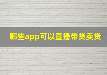 哪些app可以直播带货卖货