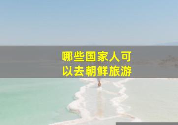 哪些国家人可以去朝鲜旅游