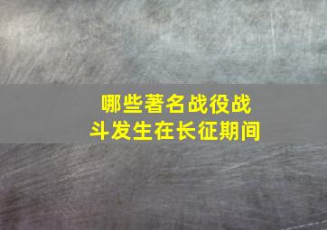 哪些著名战役战斗发生在长征期间