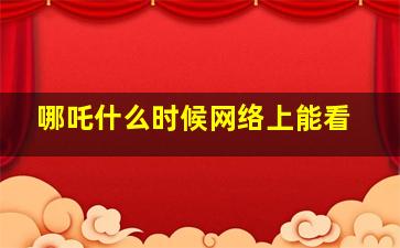 哪吒什么时候网络上能看