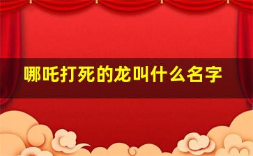 哪吒打死的龙叫什么名字