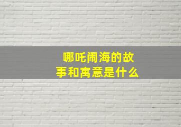 哪吒闹海的故事和寓意是什么