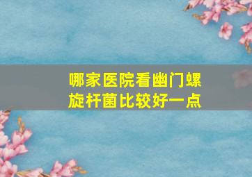 哪家医院看幽门螺旋杆菌比较好一点