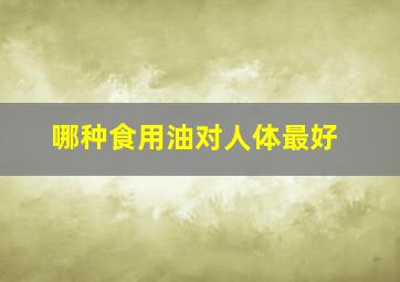 哪种食用油对人体最好