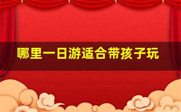 哪里一日游适合带孩子玩