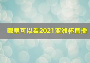 哪里可以看2021亚洲杯直播