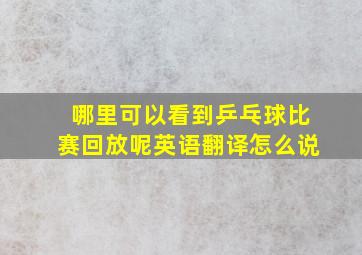 哪里可以看到乒乓球比赛回放呢英语翻译怎么说