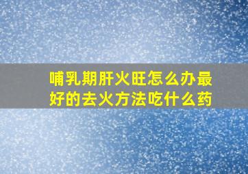 哺乳期肝火旺怎么办最好的去火方法吃什么药