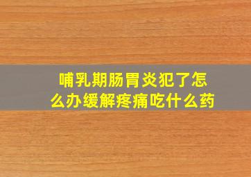 哺乳期肠胃炎犯了怎么办缓解疼痛吃什么药