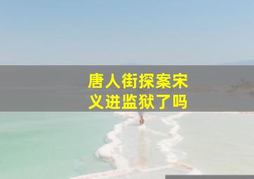 唐人街探案宋义进监狱了吗