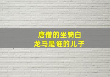 唐僧的坐骑白龙马是谁的儿子