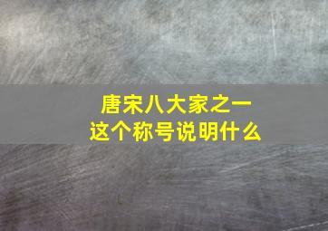 唐宋八大家之一这个称号说明什么