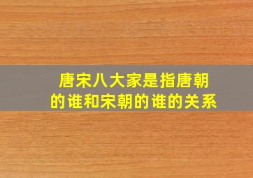 唐宋八大家是指唐朝的谁和宋朝的谁的关系