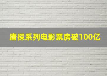 唐探系列电影票房破100亿