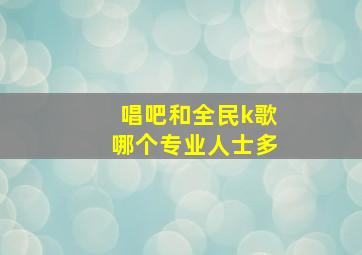 唱吧和全民k歌哪个专业人士多