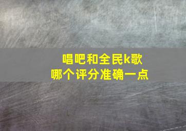 唱吧和全民k歌哪个评分准确一点