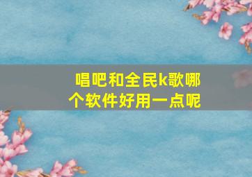 唱吧和全民k歌哪个软件好用一点呢