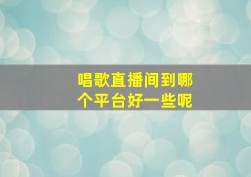 唱歌直播间到哪个平台好一些呢