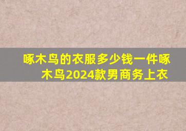 啄木鸟的衣服多少钱一件啄木鸟2024款男商务上衣