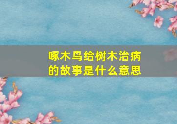 啄木鸟给树木治病的故事是什么意思