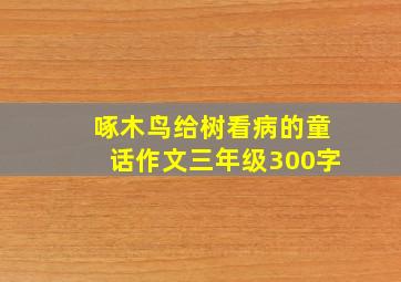 啄木鸟给树看病的童话作文三年级300字