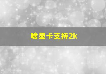 啥显卡支持2k