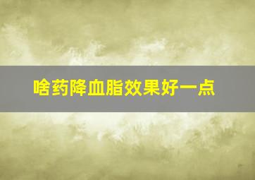 啥药降血脂效果好一点